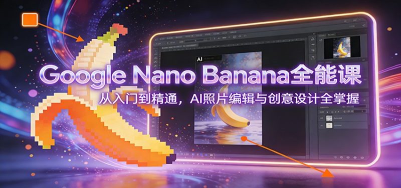 GoogleNanoBanana全能课：从入门到精通，AI照片编辑与创意设计全掌握_免费分享网络创业,副业,信息差项目的老牌资源整合平台！金铲子项目