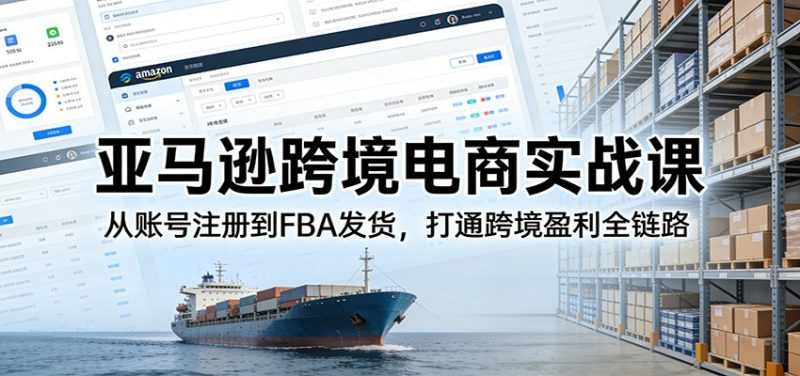 亚马逊跨境电商实战课：从账号注册到FBA发货，打通跨境盈利全链路_免费分享网络创业,副业,信息差项目的老牌资源整合平台！金铲子项目