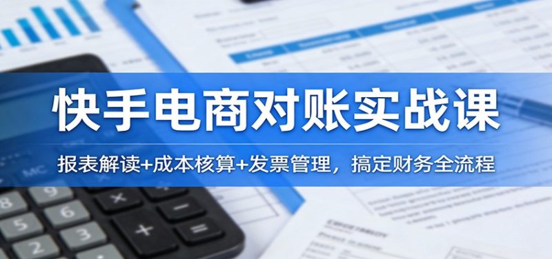 快手电商对账实战课:报表解读+成本核算+发票管理,搞定财务全流程_免费分享网络创业,副业,信息差项目的老牌资源整合平台!金铲子项目