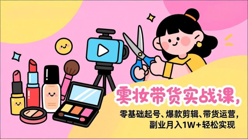 （17189期）美妆带货实战课，零基础起号、爆款剪辑、带货运营，副业月入1W+轻松实现_免费分享网络创业,副业,信息差项目的老牌资源整合平台！金铲子项目