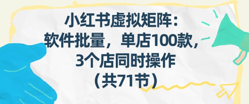 小红书虚拟矩阵:软件批量发笔记,单店100款,3个店同时操作(共71节)_免费分享网络创业,副业,信息差项目的老牌资源整合平台!金铲子项目