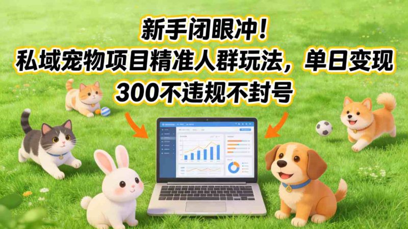 新手闭眼冲!私域宠物项目精准人群玩法,单日变现3张不违规不封号_免费分享网络创业,副业,信息差项目的老牌资源整合平台!金铲子项目