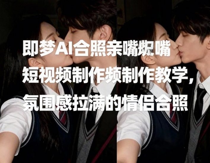 即梦AI合照亲嘴短视频制作教学，氛围感拉满的情侣合照_免费分享网络创业,副业,信息差项目的老牌资源整合平台！金铲子项目