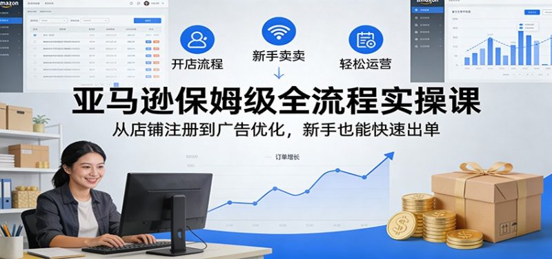 亚马逊保姆级全流程实操课：从店铺注册到广告优化，新手也能快速出单_免费分享网络创业,副业,信息差项目的老牌资源整合平台！金铲子项目