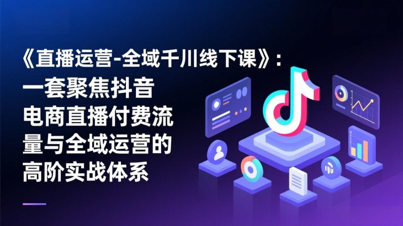 （17344期）《直播运营-全域千川线下课》：一套聚焦抖音电商直播付费流量与全域运营的高阶实战体系_免费分享网络创业,副业,信息差项目的老牌资源整合平台！金铲子项目