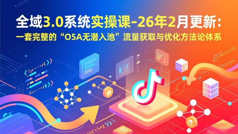 （17364期）全域3.0系统实操课-26年2月更新：一套完整的“O5A无潜入池”流量获取与优化方法论体系_免费分享网络创业,副业,信息差项目的老牌资源整合平台！金铲子项目