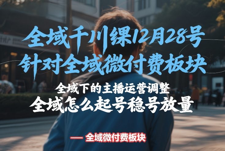 全域千川线下课12月28号，针对全域微付费板块，全域下的主播运营调整，全域怎么起号稳号放量_免费分享网络创业,副业,信息差项目的老牌资源整合平台！金铲子项目