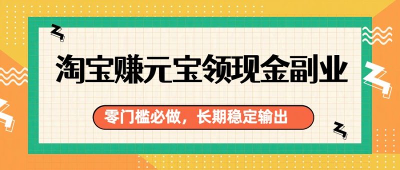 淘宝赚元宝领现金副业，零门槛必做，长期稳定输出_免费分享网络创业,副业,信息差项目的老牌资源整合平台！金铲子项目