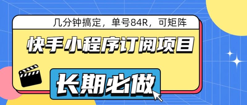 快手小程序订阅项目,几分钟搞定,单号84R,可矩阵_免费分享网络创业,副业,信息差项目的老牌资源整合平台!金铲子项目