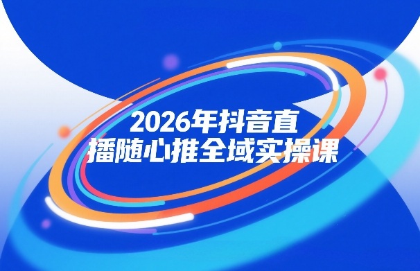 2026年抖音直播随心推全域实操课,自然流、微付费、全域投放、小圈子直播,实操讲解,细节满满_免费分享网络创业,副业,信息差项目的老牌资源整合平台!金铲子项目
