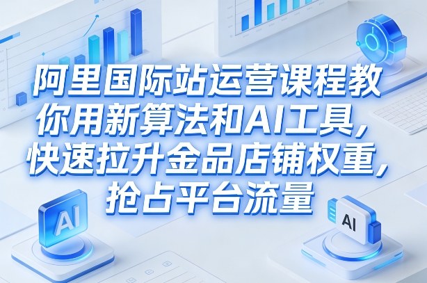 阿里国际站运营课程,教你用新算法和AI工具,快速拉升金品店铺权重,抢占平台流量(更新2026)_免费分享网络创业,副业,信息差项目的老牌资源整合平台!金铲子项目