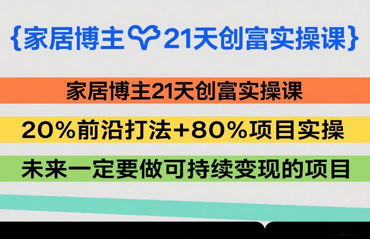 家居博主21天创富实操课,20%前沿打法80%项目实操,未来一定要做可持续的项目_免费分享网络创业,副业,信息差项目的老牌资源整合平台!金铲子项目