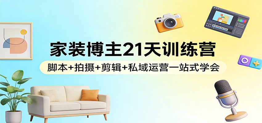 家装博主21天训练营:脚本拍摄剪辑私域运营一站式学会_免费分享网络创业,副业,信息差项目的老牌资源整合平台!金铲子项目
