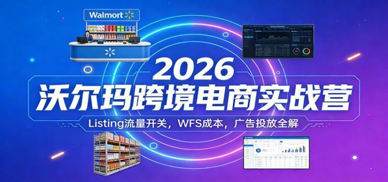 2026沃尔玛跨境电商实战营：Listing流量开关，WFS成本，广告投放全解_免费分享网络创业,副业,信息差项目的老牌资源整合平台！金铲子项目