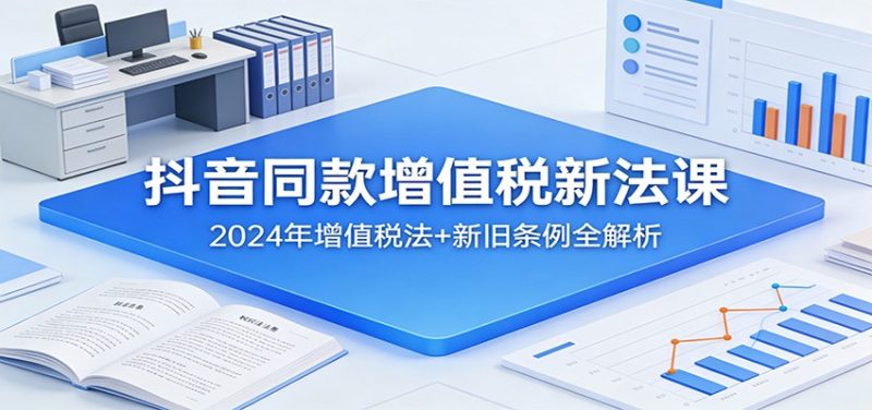 抖音同款增值税新法课：2024年增值税法新旧条例全解析_免费分享网络创业,副业,信息差项目的老牌资源整合平台！金铲子项目