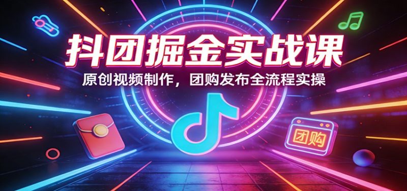抖团掘金实战课：原创视频制作，团购发布全流程实操_免费分享网络创业,副业,信息差项目的老牌资源整合平台！金铲子项目
