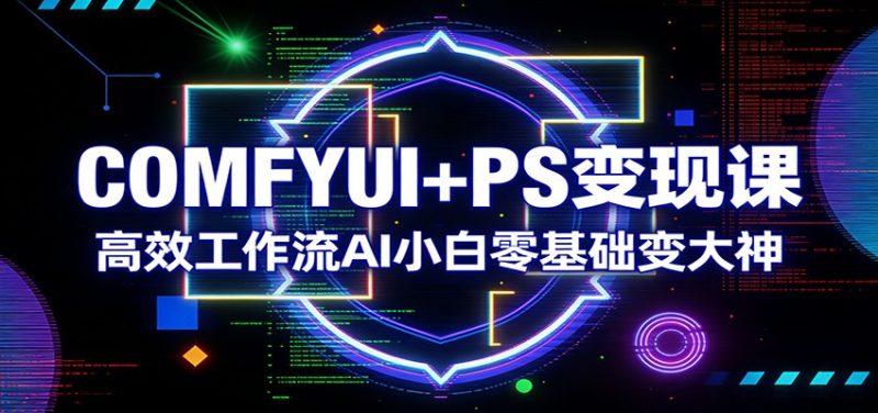 COMFYUI+PS变现课：高效工作流AI小白零基础变大神_免费分享网络创业,副业,信息差项目的老牌资源整合平台！金铲子项目
