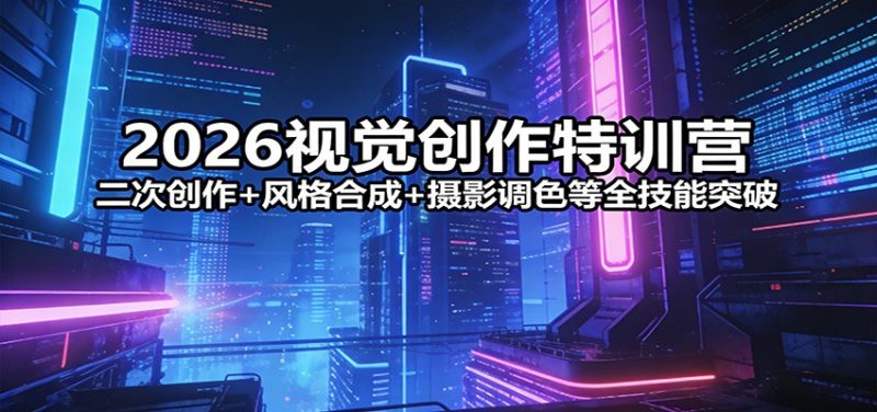 2026视觉创作特训营：二次创作+风格合成+摄影调色等全技能突破_免费分享网络创业,副业,信息差项目的老牌资源整合平台！金铲子项目