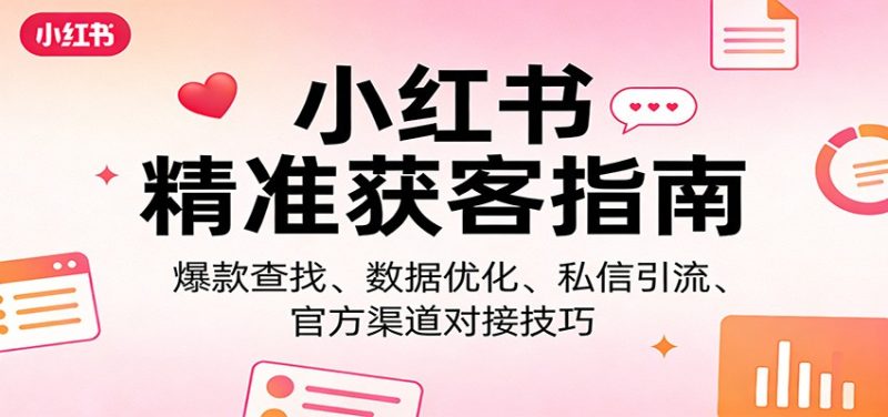小红书精准获客指南：爆款查找、数据优化、私信引流、官方渠道对接技巧_免费分享网络创业,副业,信息差项目的老牌资源整合平台！金铲子项目