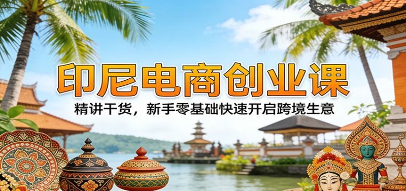 印尼电商创业课：精讲干货，新手零基础快速开启跨境生意_免费分享网络创业,副业,信息差项目的老牌资源整合平台！金铲子项目