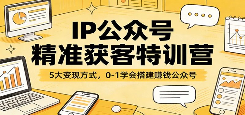 IP公众号精准获客特训营：5大方式，0-1学会搭建赚钱公众号_免费分享网络创业,副业,信息差项目的老牌资源整合平台！金铲子项目