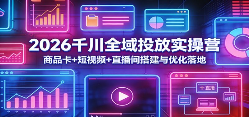 2026千川全域投放实操营：商品卡+短视频+直播间搭建与优化落地_免费分享网络创业,副业,信息差项目的老牌资源整合平台！金铲子项目
