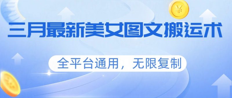 三月最新美女图文搬运术，全平台通用，无限复制_免费分享网络创业,副业,信息差项目的老牌资源整合平台！金铲子项目