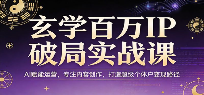 玄学百万IP破局实战课：AI赋能运营，专注内容创作，打造超级个体户变现路径_免费分享网络创业,副业,信息差项目的老牌资源整合平台！金铲子项目