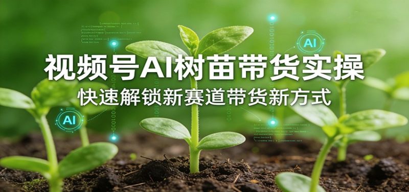 视频号AI树苗带货实操，快速解锁新赛道带货新方式_免费分享网络创业,副业,信息差项目的老牌资源整合平台！金铲子项目