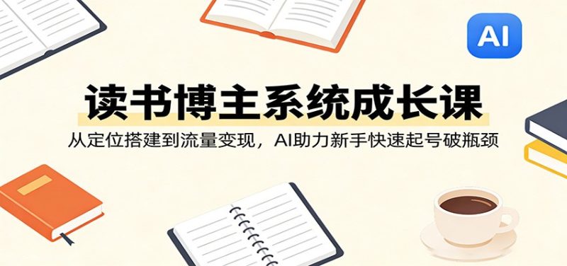 读书博主系统成长课：从定位搭建到流量变现，AI助力新手快速起号破瓶颈_免费分享网络创业,副业,信息差项目的老牌资源整合平台！金铲子项目
