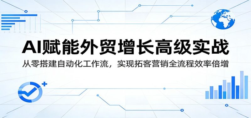 AI赋能外贸增长高级实战:从零搭建自动化工作流,实现拓客营销全流程效率倍增_免费分享网络创业,副业,信息差项目的老牌资源整合平台!金铲子项目