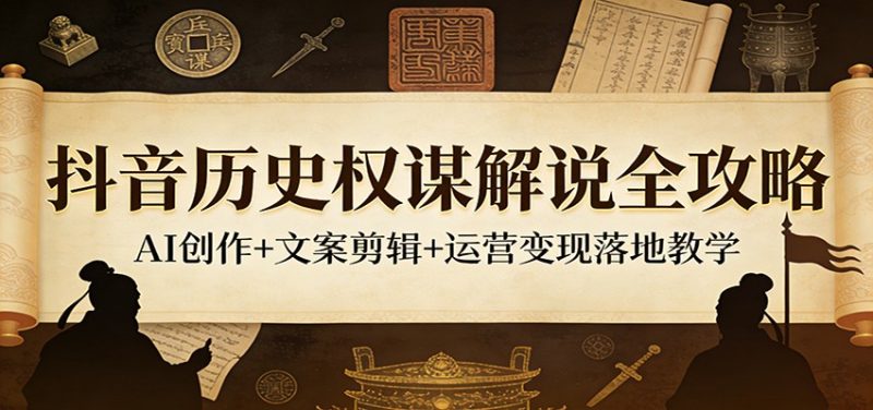 抖音历史权谋解说全攻略:AI创作+文案剪辑+运营变现落地教学_免费分享网络创业,副业,信息差项目的老牌资源整合平台!金铲子项目